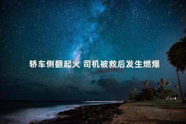 轿车侧翻起火 司机被救后发生燃爆